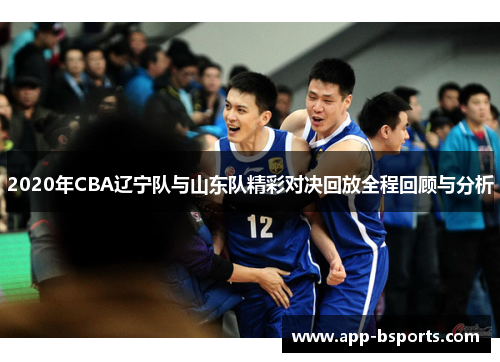 2020年CBA辽宁队与山东队精彩对决回放全程回顾与分析