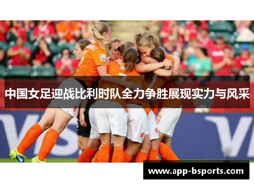 中国女足迎战比利时队全力争胜展现实力与风采