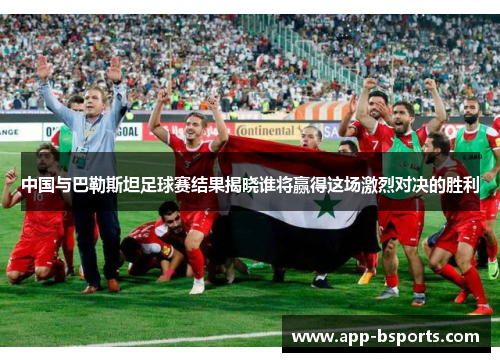 中国与巴勒斯坦足球赛结果揭晓谁将赢得这场激烈对决的胜利