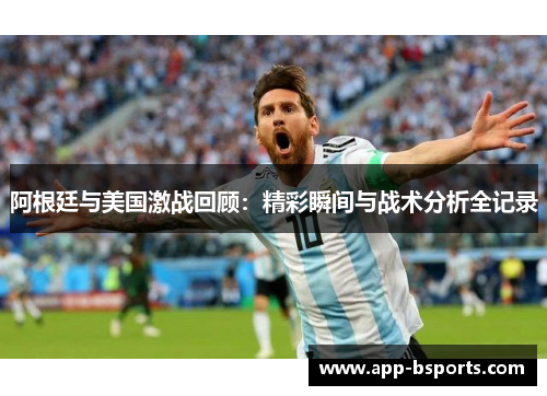 阿根廷与美国激战回顾：精彩瞬间与战术分析全记录