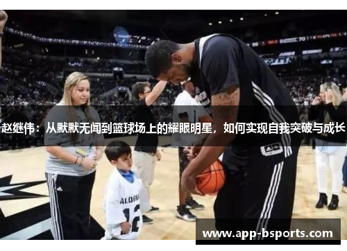 赵继伟：从默默无闻到篮球场上的耀眼明星，如何实现自我突破与成长
